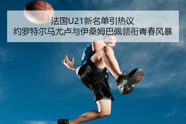 法国U21新名单引热议 约罗特尔马尤卢与伊桑姆巴佩领衔青春风暴